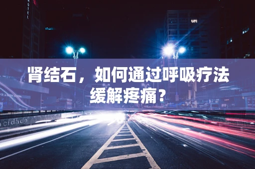 肾结石，如何通过呼吸疗法缓解疼痛？