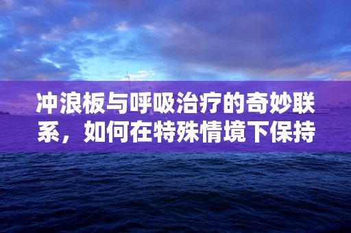 冲浪板与呼吸治疗的奇妙联系，如何在特殊情境下保持呼吸顺畅？