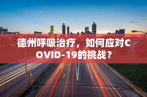 德州呼吸治疗，如何应对COVID-19的挑战？