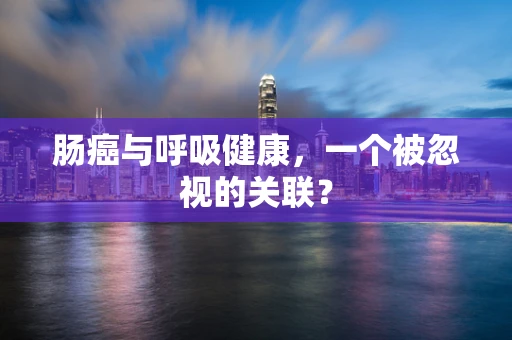 肠癌与呼吸健康，一个被忽视的关联？