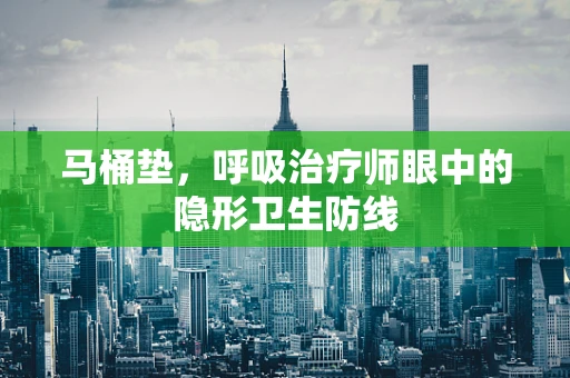 马桶垫，呼吸治疗师眼中的隐形卫生防线