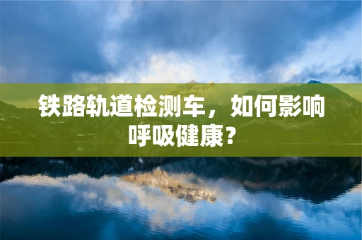 铁路轨道检测车，如何影响呼吸健康？