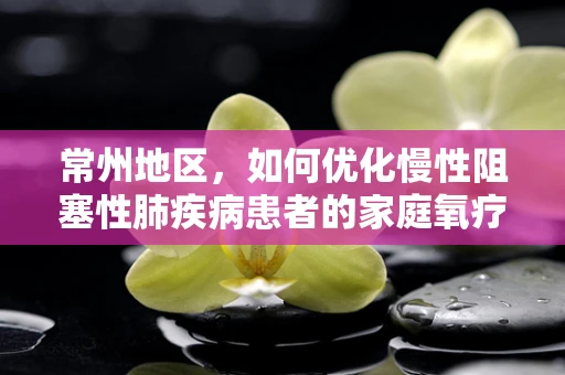 常州地区，如何优化慢性阻塞性肺疾病患者的家庭氧疗？