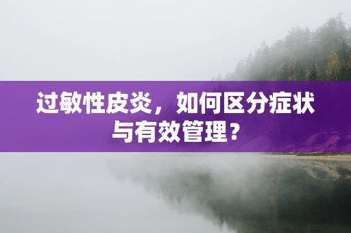 过敏性皮炎，如何区分症状与有效管理？