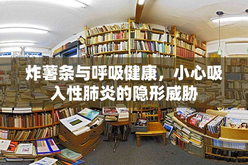炸薯条与呼吸健康，小心吸入性肺炎的隐形威胁
