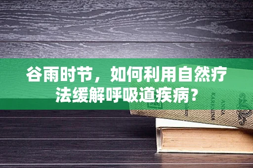 谷雨时节，如何利用自然疗法缓解呼吸道疾病？