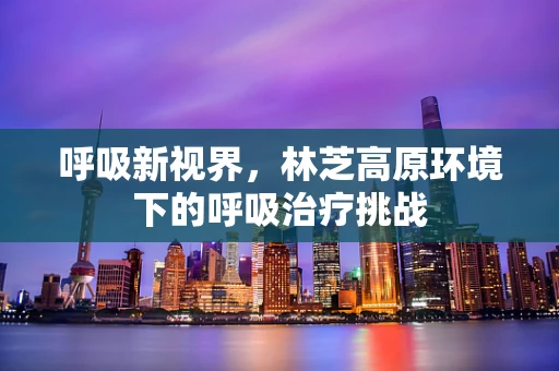 呼吸新视界，林芝高原环境下的呼吸治疗挑战
