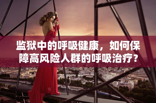 监狱中的呼吸健康，如何保障高风险人群的呼吸治疗？