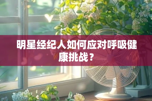 明星经纪人如何应对呼吸健康挑战？