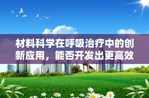 材料科学在呼吸治疗中的创新应用，能否开发出更高效的氧气输送材料？