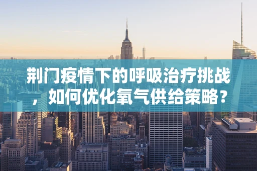 荆门疫情下的呼吸治疗挑战，如何优化氧气供给策略？