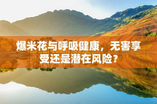 爆米花与呼吸健康，无害享受还是潜在风险？