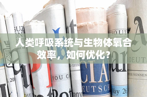 人类呼吸系统与生物体氧合效率，如何优化？