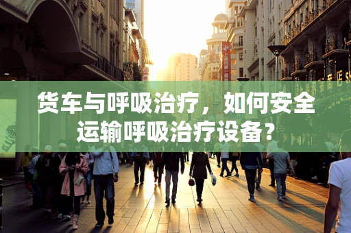 货车与呼吸治疗，如何安全运输呼吸治疗设备？