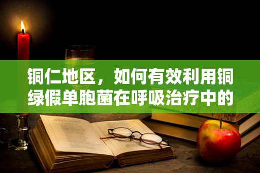 铜仁地区，如何有效利用铜绿假单胞菌在呼吸治疗中的双刃剑效应？