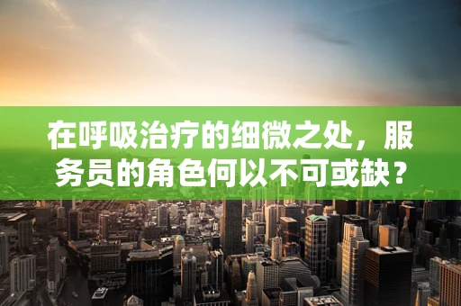 在呼吸治疗的细微之处，服务员的角色何以不可或缺？