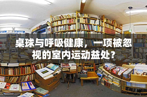 桌球与呼吸健康，一项被忽视的室内运动益处？