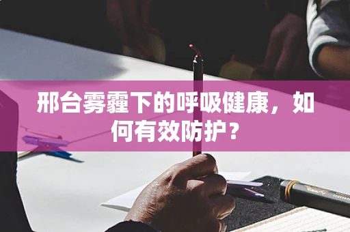 邢台雾霾下的呼吸健康，如何有效防护？