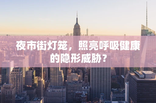 夜市街灯笼，照亮呼吸健康的隐形威胁？