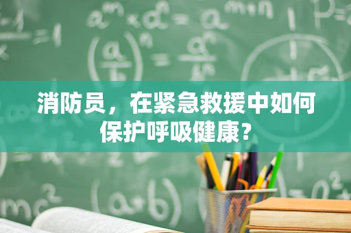 消防员，在紧急救援中如何保护呼吸健康？