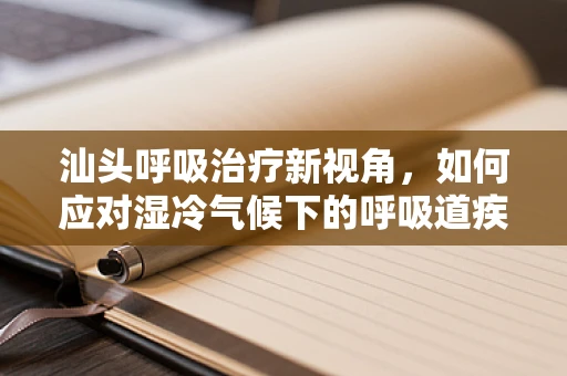 汕头呼吸治疗新视角，如何应对湿冷气候下的呼吸道疾病挑战？