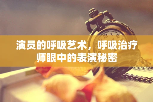 演员的呼吸艺术，呼吸治疗师眼中的表演秘密