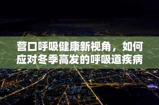 营口呼吸健康新视角，如何应对冬季高发的呼吸道疾病？