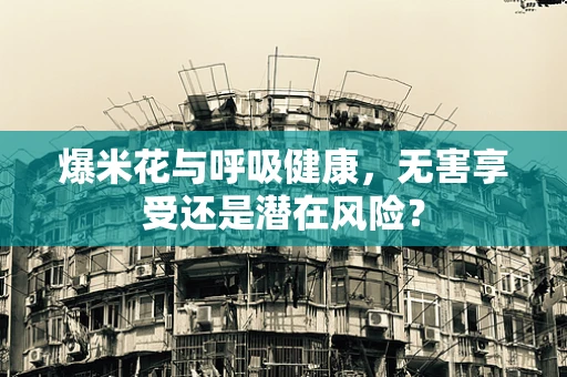 爆米花与呼吸健康，无害享受还是潜在风险？