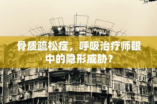 骨质疏松症，呼吸治疗师眼中的隐形威胁？