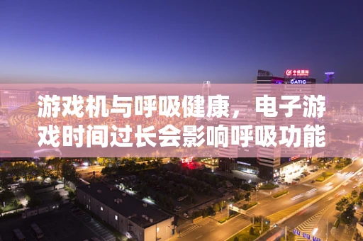 游戏机与呼吸健康，电子游戏时间过长会影响呼吸功能吗？