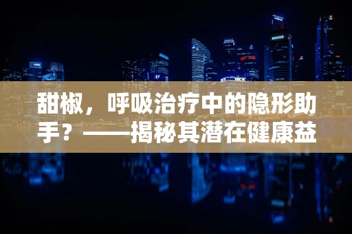 甜椒，呼吸治疗中的隐形助手？——揭秘其潜在健康益处
