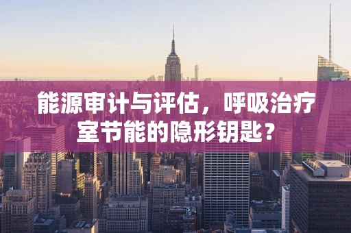 能源审计与评估，呼吸治疗室节能的隐形钥匙？