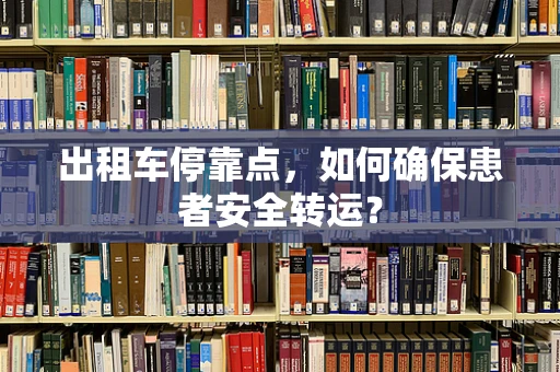 出租车停靠点，如何确保患者安全转运？