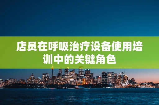 店员在呼吸治疗设备使用培训中的关键角色