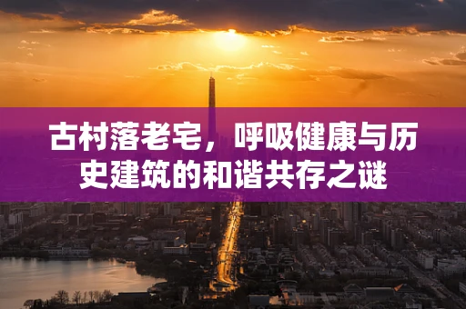古村落老宅，呼吸健康与历史建筑的和谐共存之谜