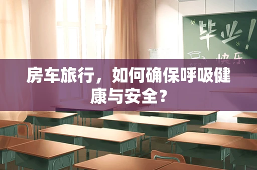 房车旅行，如何确保呼吸健康与安全？