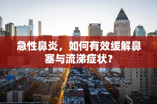 急性鼻炎，如何有效缓解鼻塞与流涕症状？