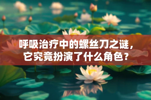 呼吸治疗中的螺丝刀之谜，它究竟扮演了什么角色？