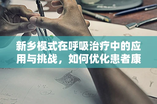 新乡模式在呼吸治疗中的应用与挑战，如何优化患者康复路径？