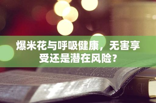 爆米花与呼吸健康，无害享受还是潜在风险？