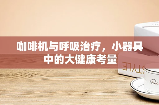 咖啡机与呼吸治疗，小器具中的大健康考量