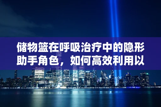 储物篮在呼吸治疗中的隐形助手角色，如何高效利用以优化治疗流程？