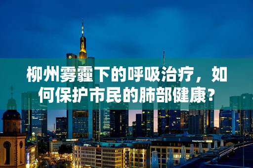 柳州雾霾下的呼吸治疗，如何保护市民的肺部健康？
