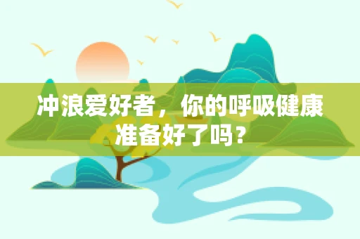 冲浪爱好者，你的呼吸健康准备好了吗？