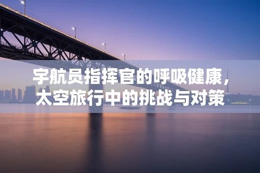 宇航员指挥官的呼吸健康，太空旅行中的挑战与对策