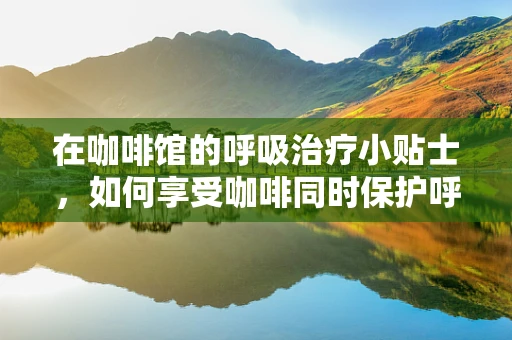 在咖啡馆的呼吸治疗小贴士，如何享受咖啡同时保护呼吸健康？