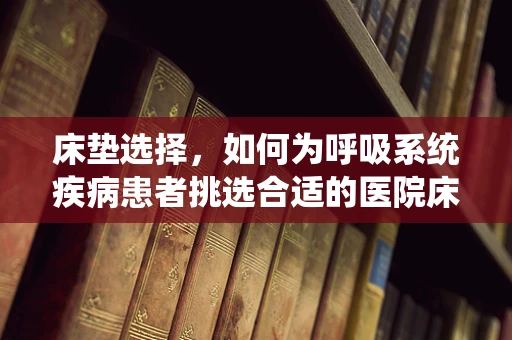 床垫选择，如何为呼吸系统疾病患者挑选合适的医院床垫？