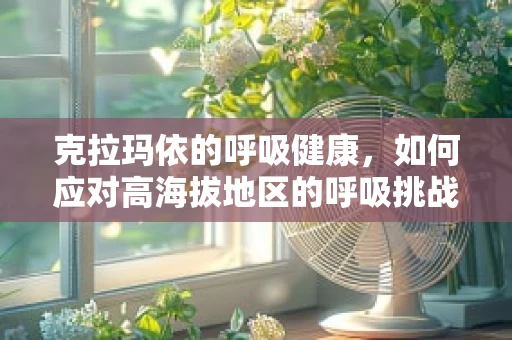 克拉玛依的呼吸健康，如何应对高海拔地区的呼吸挑战？