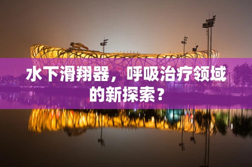 水下滑翔器，呼吸治疗领域的新探索？