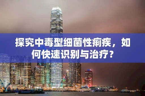探究中毒型细菌性痢疾，如何快速识别与治疗？